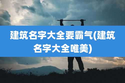 建筑名字大全要霸气(建筑名字大全唯美)