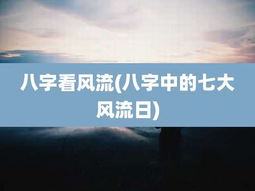 八字看风流(八字中的七大风流日)