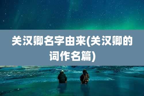 关汉卿名字由来(关汉卿的词作名篇)