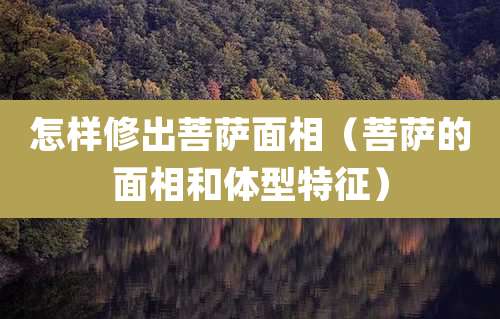 怎样修出菩萨面相（菩萨的面相和体型特征）