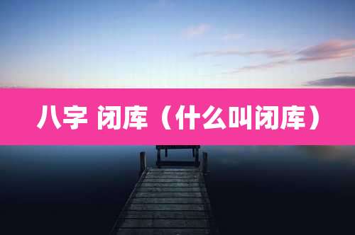 八字 闭库（什么叫闭库）