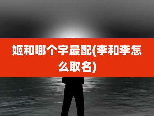 姬和哪个字最配(李和李怎么取名)