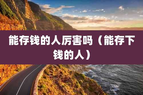 能存钱的人厉害吗（能存下钱的人）