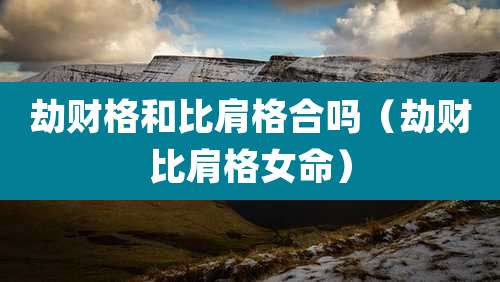 劫财格和比肩格合吗（劫财比肩格女命）