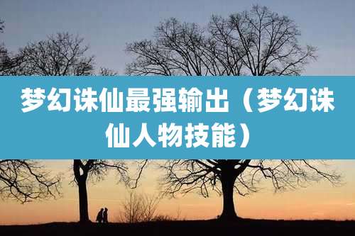 梦幻诛仙最强输出（梦幻诛仙人物技能）