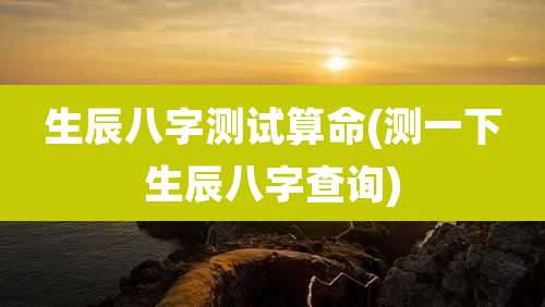生辰八字测试算命(测一下生辰八字查询)