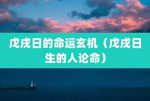 戊戌日的命运玄机（戊戌日生的人论命）