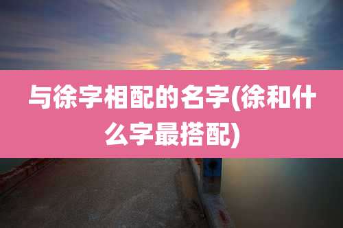 与徐字相配的名字(徐和什么字最搭配)