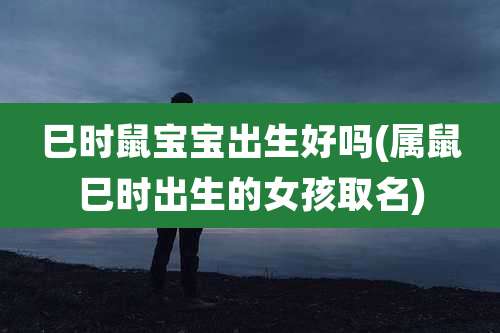巳时鼠宝宝出生好吗(属鼠巳时出生的女孩取名)
