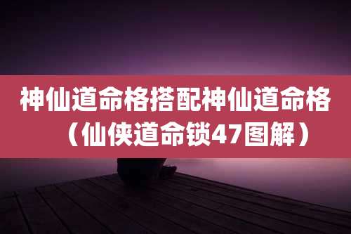 神仙道命格搭配神仙道命格（仙侠道命锁47图解）