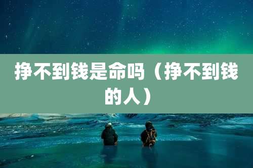 挣不到钱是命吗（挣不到钱的人）