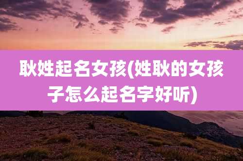 耿姓起名女孩(姓耿的女孩子怎么起名字好听)