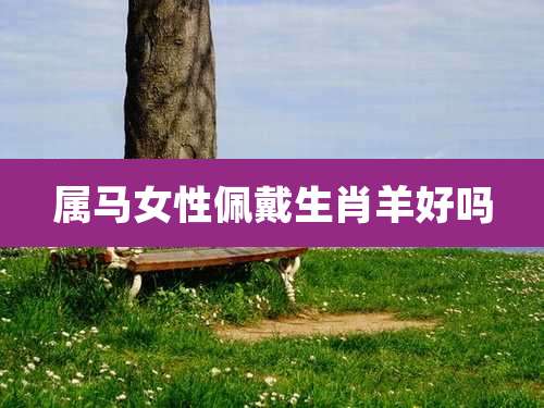 属马女性佩戴生肖羊好吗