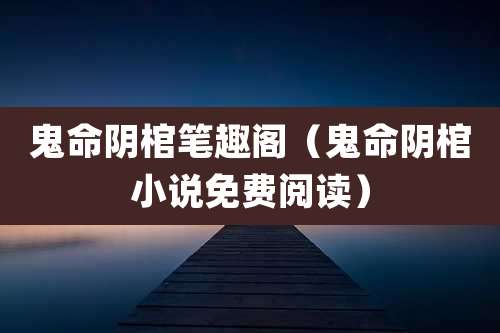 鬼命阴棺笔趣阁（鬼命阴棺小说免费阅读）