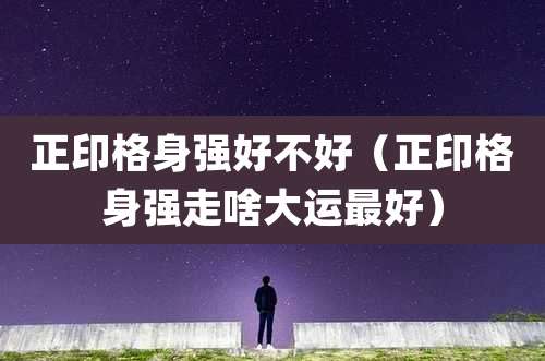 正印格身强好不好（正印格身强走啥大运最好）