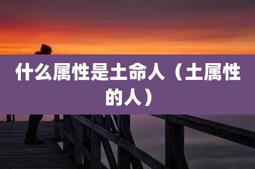 什么属性是土命人（土属性的人）