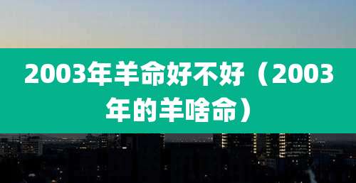 2003年羊命好不好（2003年的羊啥命）