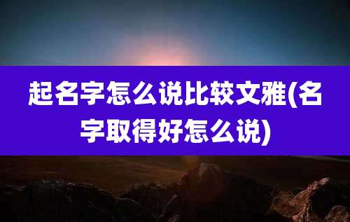 起名字怎么说比较文雅(名字取得好怎么说)