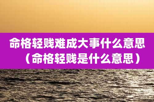 命格轻贱难成大事什么意思（命格轻贱是什么意思）