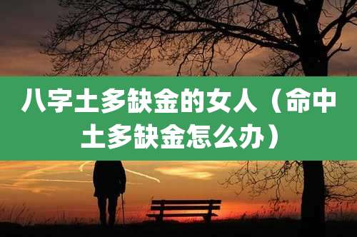 八字土多缺金的女人（命中土多缺金怎么办）