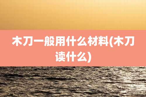 木刀一般用什么材料(木刀读什么)