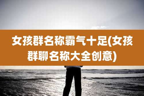 女孩群名称霸气十足(女孩群聊名称大全创意)
