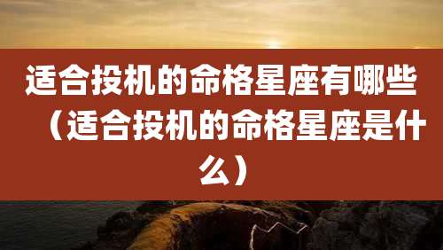 适合投机的命格星座有哪些（适合投机的命格星座是什么）