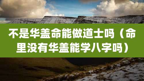 不是华盖命能做道士吗（命里没有华盖能学八字吗）