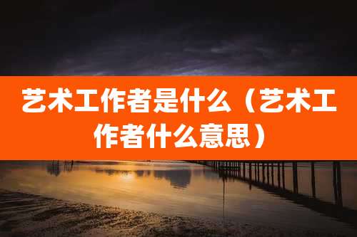 艺术工作者是什么(艺术工作者什么意思)