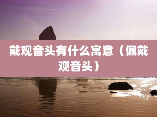戴观音头有什么寓意（佩戴观音头）