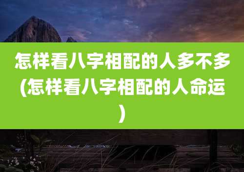 怎样看八字相配的人多不多(怎样看八字相配的人命运)