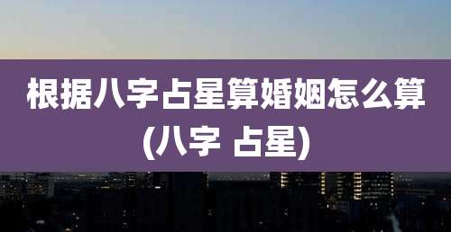 根据八字占星算婚姻怎么算(八字 占星)