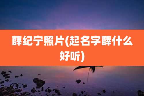 薛纪宁照片(起名字薛什么好听)