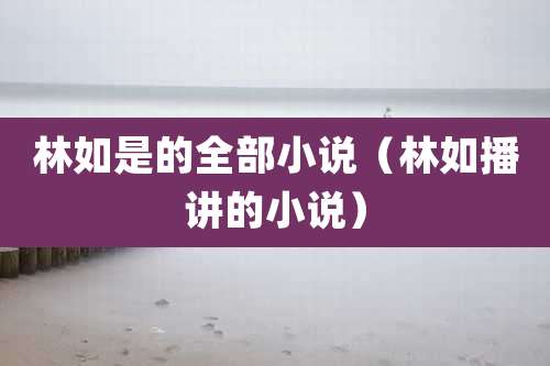 林如是的全部小说（林如播讲的小说）