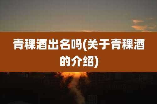 青稞酒出名吗(关于青稞酒的介绍)