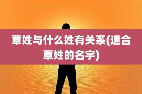 覃姓与什么姓有关系(适合覃姓的名字)