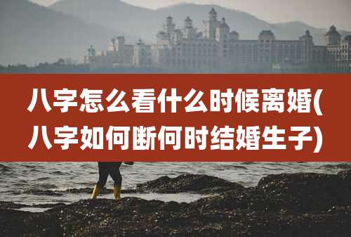 八字怎么看什么时候离婚(八字如何断何时结婚生子)