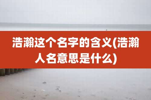 浩瀚这个名字的含义(浩瀚人名意思是什么)