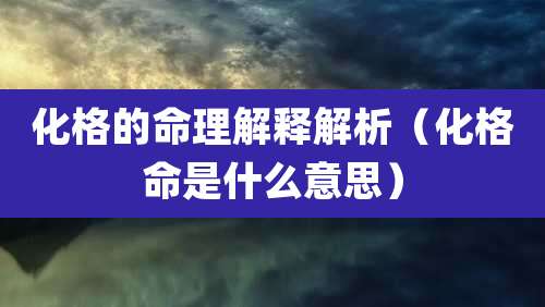 化格的命理解释解析（化格命是什么意思）