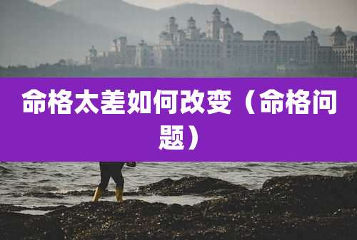 命格太差如何改变（命格问题）