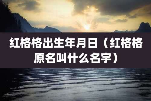 红格格出生年月日（红格格原名叫什么名字）