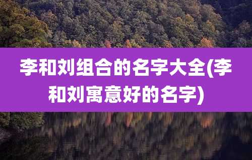 李和刘组合的名字大全(李和刘寓意好的名字)
