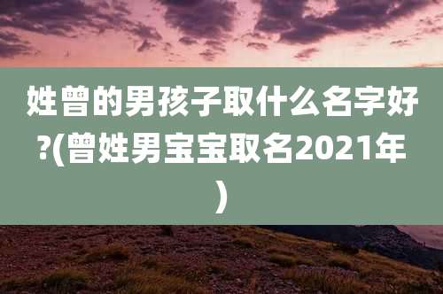 姓曾的男孩子取什么名字好?(曾姓男宝宝取名2021年)