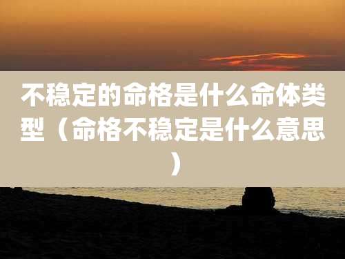 不稳定的命格是什么命体类型（命格不稳定是什么意思）