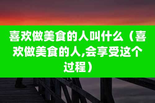 喜欢做美食的人叫什么（喜欢做美食的人,会享受这个过程）
