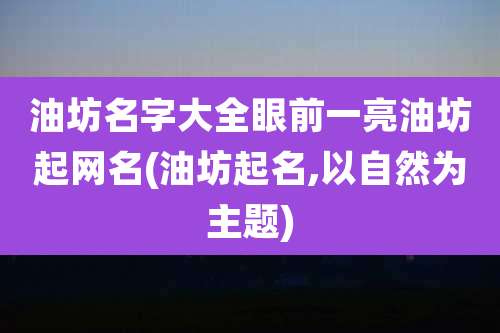 油坊名字大全眼前一亮油坊起网名(油坊起名,以自然为主题)