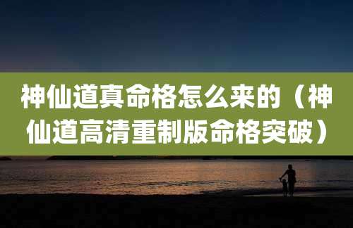 神仙道真命格怎么来的（神仙道高清重制版命格突破）