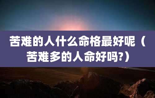 苦难的人什么命格最好呢（苦难多的人命好吗?）