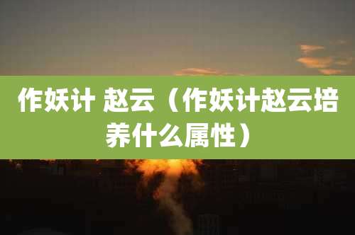 作妖计 赵云（作妖计赵云培养什么属性）