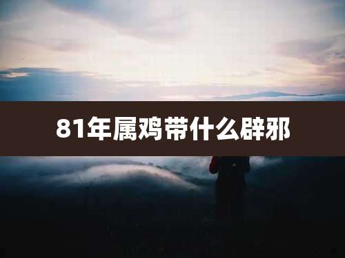 81年属鸡带什么辟邪